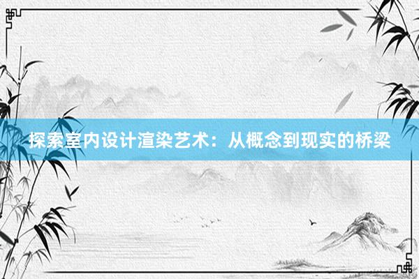 探索室内设计渲染艺术：从概念到现实的桥梁