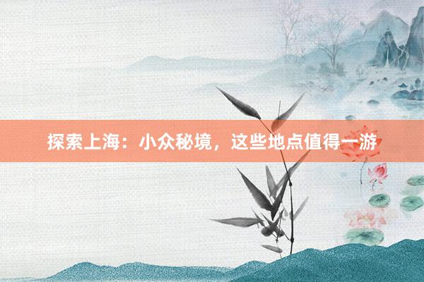 探索上海：小众秘境，这些地点值得一游